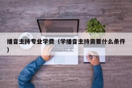 播音主持专业学费（学播音主持需要什么条件）