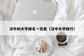 汉中的大学排名一览表（汉中大学排行）