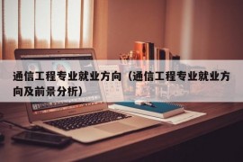 通信工程专业就业方向（通信工程专业就业方向及前景分析）