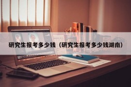 研究生报考多少钱（研究生报考多少钱湖南）