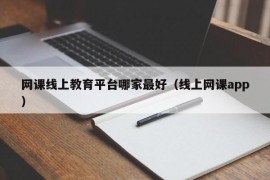 网课线上教育平台哪家最好（线上网课app）