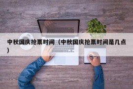 中秋国庆抢票时间（中秋国庆抢票时间是几点）