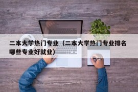 二本大学热门专业（二本大学热门专业排名 哪些专业好就业）