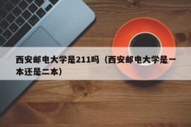 西安邮电大学是211吗（西安邮电大学是一本还是二本）