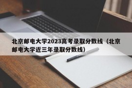 北京邮电大学2023高考录取分数线（北京邮电大学近三年录取分数线）