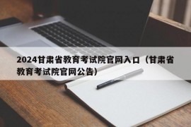 2024甘肃省教育考试院官网入口（甘肃省教育考试院官网公告）