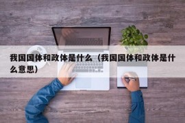 我国国体和政体是什么（我国国体和政体是什么意思）