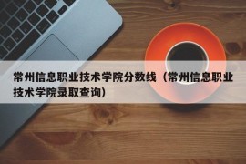 常州信息职业技术学院分数线（常州信息职业技术学院录取查询）