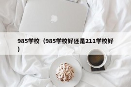 985学校（985学校好还是211学校好）