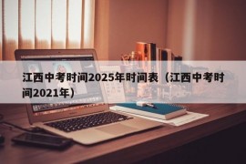 江西中考时间2025年时间表（江西中考时间2021年）