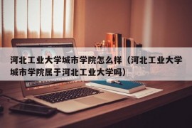 河北工业大学城市学院怎么样（河北工业大学城市学院属于河北工业大学吗）