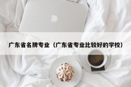 广东省名牌专业（广东省专业比较好的学校）