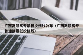 广西高职高专最低投档线公布（广西高职高专普通批最低投档线）