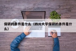 保研的条件是什么（四川大学保研的条件是什么）