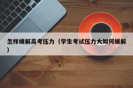 怎样缓解高考压力（学生考试压力大如何缓解）