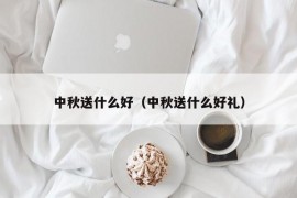 中秋送什么好（中秋送什么好礼）