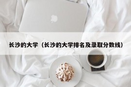 长沙的大学（长沙的大学排名及录取分数线）