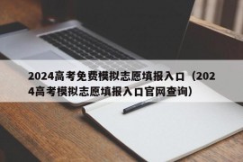 2024高考免费模拟志愿填报入口（2024高考模拟志愿填报入口官网查询）