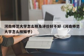 河南师范大学怎么样及评价好不好（河南师范大学怎么样知乎）