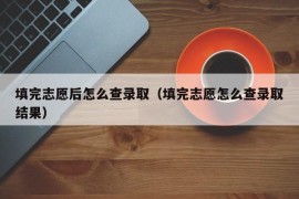 填完志愿后怎么查录取（填完志愿怎么查录取结果）