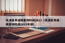 天津高考成绩查询时间2023（天津高考成绩查询时间2023年级）