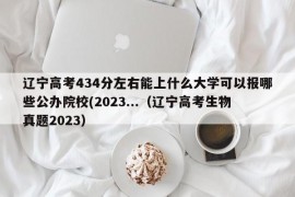 辽宁高考434分左右能上什么大学可以报哪些公办院校(2023...（辽宁高考生物真题2023）