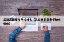 武汉高职高专学校排名（武汉高职高专学校有哪些）