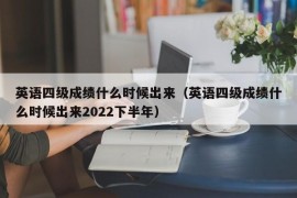 英语四级成绩什么时候出来（英语四级成绩什么时候出来2022下半年）