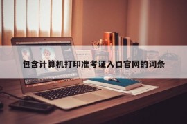 包含计算机打印准考证入口官网的词条