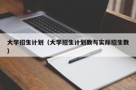 大学招生计划（大学招生计划数与实际招生数）