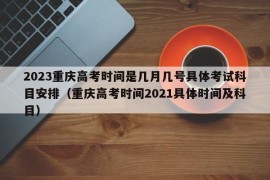 2023重庆高考时间是几月几号具体考试科目安排（重庆高考时间2021具体时间及科目）