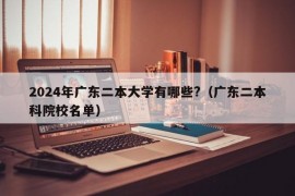 2024年广东二本大学有哪些?（广东二本科院校名单）