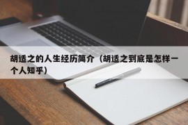 胡适之的人生经历简介（胡适之到底是怎样一个人知乎）