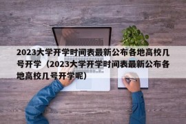 2023大学开学时间表最新公布各地高校几号开学（2023大学开学时间表最新公布各地高校几号开学呢）