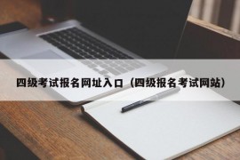 四级考试报名网址入口（四级报名考试网站）