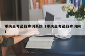 重庆高考录取查询系统（重庆高考录取查询网）