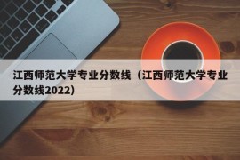 江西师范大学专业分数线（江西师范大学专业分数线2022）