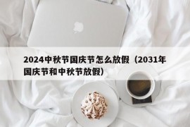 2024中秋节国庆节怎么放假（2031年国庆节和中秋节放假）