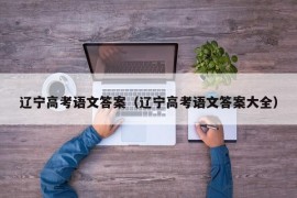 辽宁高考语文答案（辽宁高考语文答案大全）