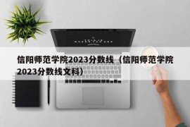 信阳师范学院2023分数线（信阳师范学院2023分数线文科）