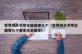 世界四大文明古国是哪几个（世界四大文明古国哪几个国家历史最早）