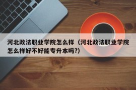 河北政法职业学院怎么样（河北政法职业学院怎么样好不好能专升本吗?）