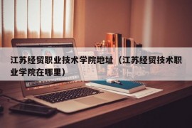 江苏经贸职业技术学院地址（江苏经贸技术职业学院在哪里）