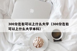 300分左右可以上什么大学（300分左右可以上什么大学本科）