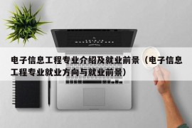 电子信息工程专业介绍及就业前景（电子信息工程专业就业方向与就业前景）