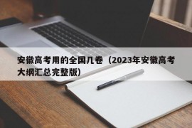 安徽高考用的全国几卷（2023年安徽高考大纲汇总完整版）