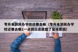 专升本到民办学校还要去嘛（专升本到民办学校还要去嘛1一点到三点就醒了是啥原因）