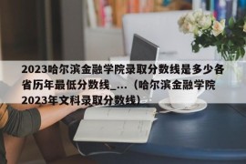 2023哈尔滨金融学院录取分数线是多少各省历年最低分数线_...（哈尔滨金融学院2023年文科录取分数线）