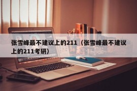 张雪峰最不建议上的211（张雪峰最不建议上的211考研）