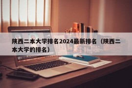 陕西二本大学排名2024最新排名（陕西二本大学的排名）